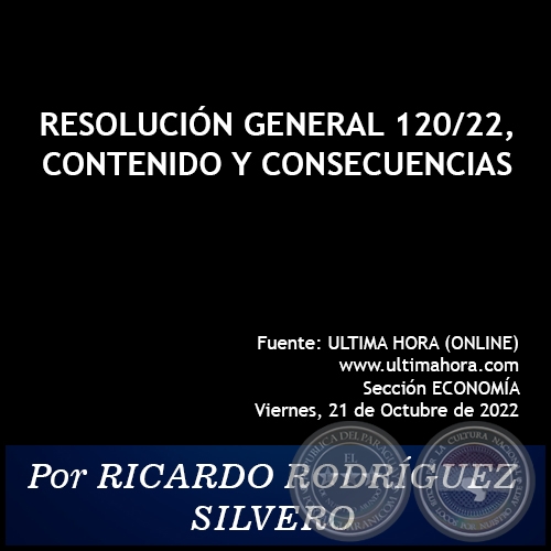 RESOLUCIÓN GENERAL 120/22, CONTENIDO Y CONSECUENCIAS - Por RICARDO RODRÍGUEZ SILVERO - Viernes, 21 de Octubre de 2022